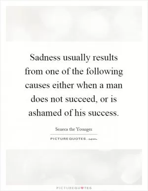 Sadness usually results from one of the following causes either when a man does not succeed, or is ashamed of his success Picture Quote #1