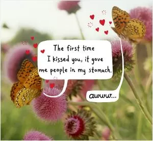 The first time I kissed you, it gave me people in my stomach. Awww Picture Quote #1