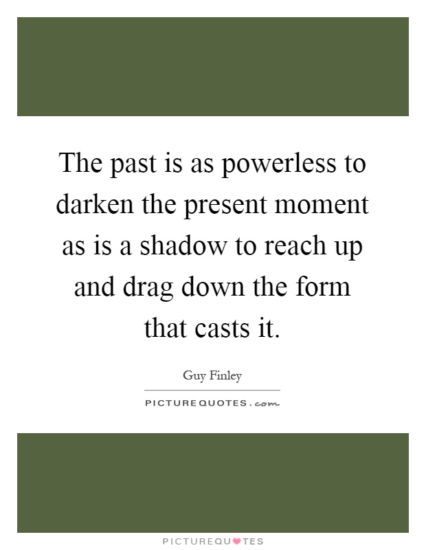 The past is as powerless to darken the present moment as is a shadow to reach up and drag down the form that casts it Picture Quote #1