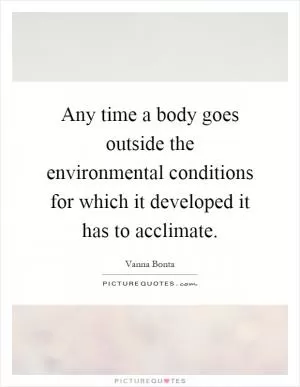 Any time a body goes outside the environmental conditions for which it developed it has to acclimate Picture Quote #1