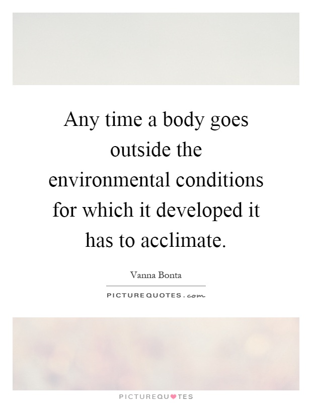 Any time a body goes outside the environmental conditions for which it developed it has to acclimate Picture Quote #1