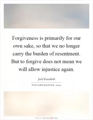 Forgiveness is primarily for our own sake, so that we no longer carry the burden of resentment. But to forgive does not mean we will allow injustice again Picture Quote #1