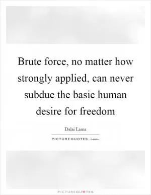 Brute force, no matter how strongly applied, can never subdue the basic human desire for freedom Picture Quote #1