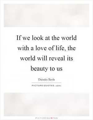 If we look at the world with a love of life, the world will reveal its beauty to us Picture Quote #1