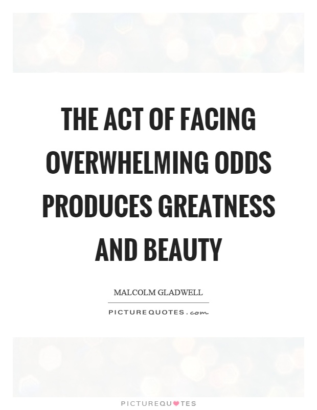 The act of facing overwhelming odds produces greatness and beauty Picture Quote #1