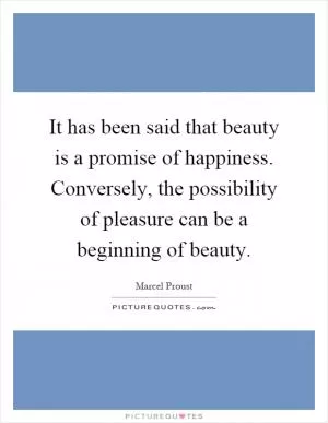 It has been said that beauty is a promise of happiness. Conversely, the possibility of pleasure can be a beginning of beauty Picture Quote #1