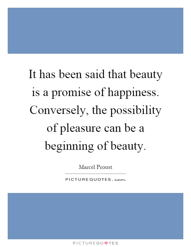 It has been said that beauty is a promise of happiness. Conversely, the possibility of pleasure can be a beginning of beauty Picture Quote #1
