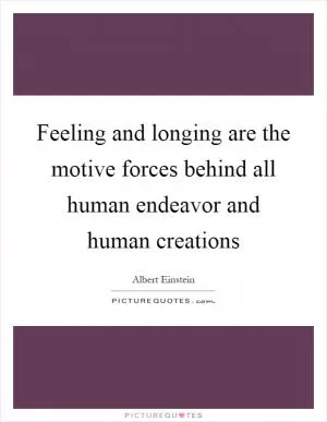 Feeling and longing are the motive forces behind all human endeavor and human creations Picture Quote #1