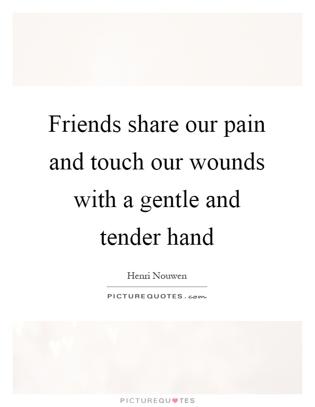 Friends share our pain and touch our wounds with a gentle and tender hand Picture Quote #1