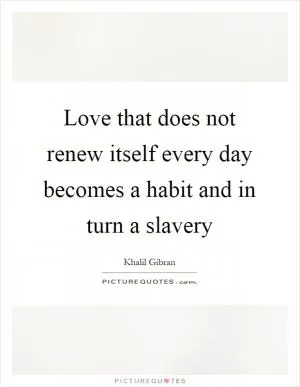 Love that does not renew itself every day becomes a habit and in turn a slavery Picture Quote #1