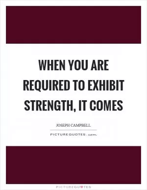 When you are required to exhibit strength, it comes Picture Quote #1