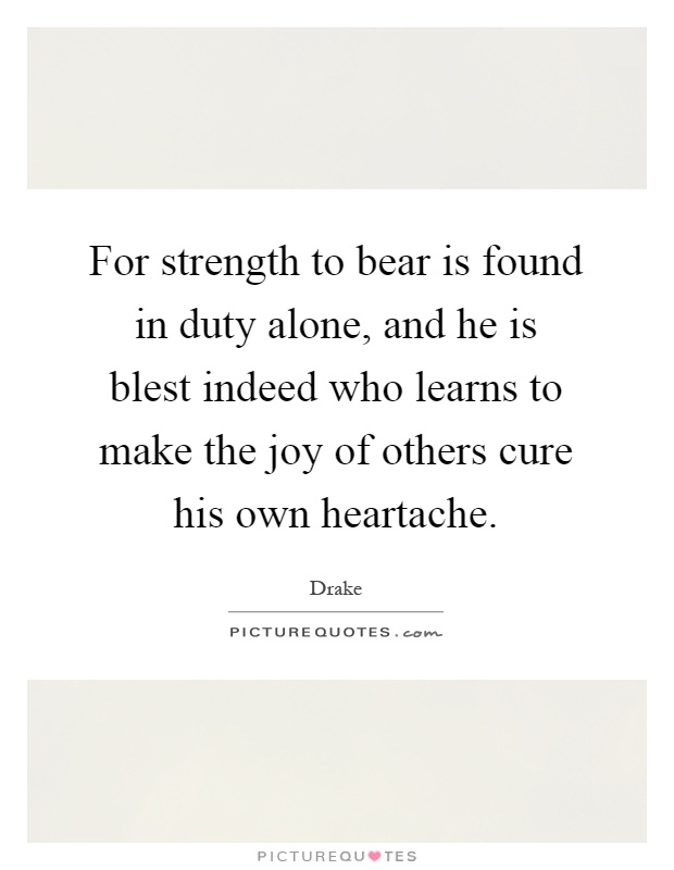 For strength to bear is found in duty alone, and he is blest indeed who learns to make the joy of others cure his own heartache Picture Quote #1