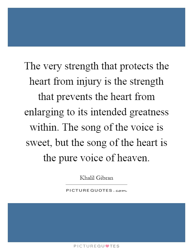 The very strength that protects the heart from injury is the strength that prevents the heart from enlarging to its intended greatness within. The song of the voice is sweet, but the song of the heart is the pure voice of heaven Picture Quote #1