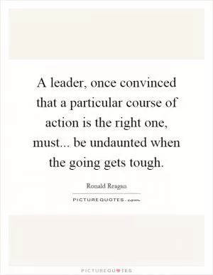 A leader, once convinced that a particular course of action is the right one, must... be undaunted when the going gets tough Picture Quote #1