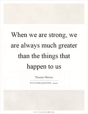 When we are strong, we are always much greater than the things that happen to us Picture Quote #1