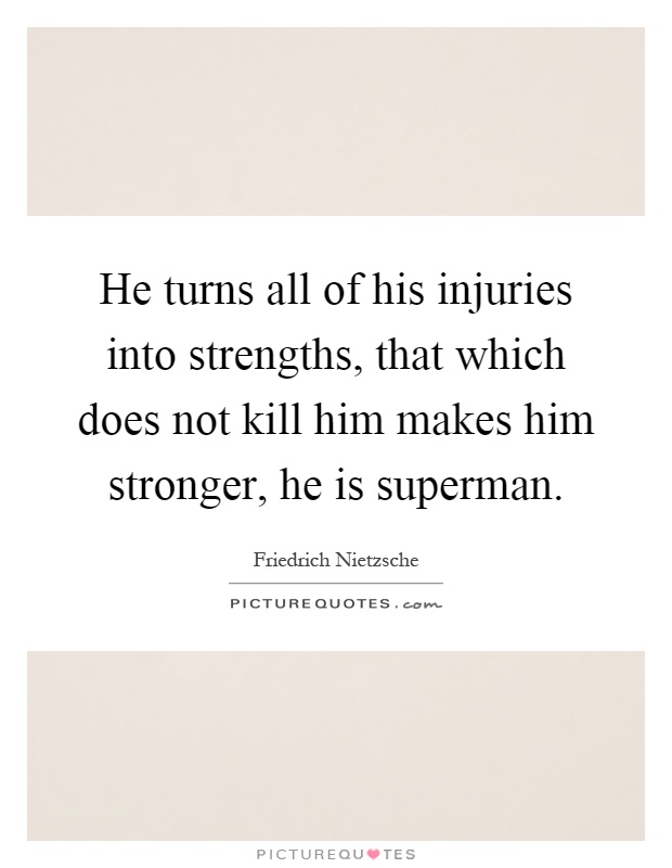 He turns all of his injuries into strengths, that which does not kill him makes him stronger, he is superman Picture Quote #1