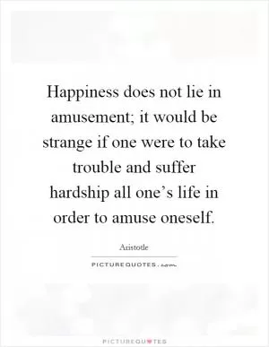 Happiness does not lie in amusement; it would be strange if one were to take trouble and suffer hardship all one’s life in order to amuse oneself Picture Quote #1