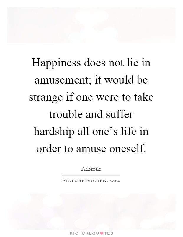 Happiness does not lie in amusement; it would be strange if one were to take trouble and suffer hardship all one's life in order to amuse oneself Picture Quote #1