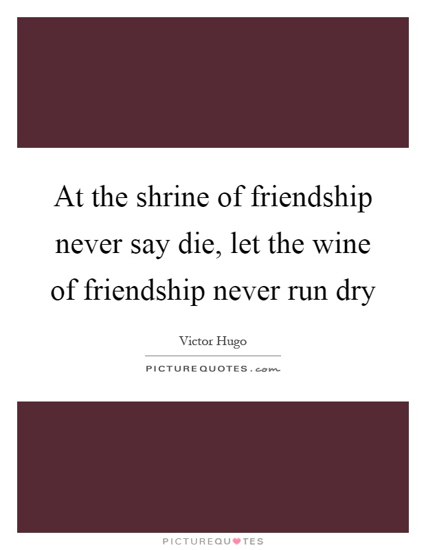 At the shrine of friendship never say die, let the wine of friendship never run dry Picture Quote #1