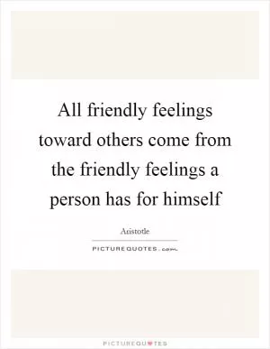 All friendly feelings toward others come from the friendly feelings a person has for himself Picture Quote #1