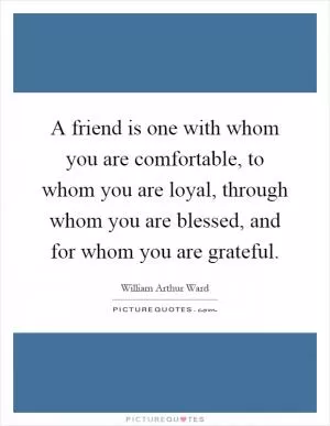 A friend is one with whom you are comfortable, to whom you are loyal, through whom you are blessed, and for whom you are grateful Picture Quote #1