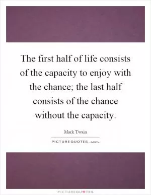 The first half of life consists of the capacity to enjoy with the chance; the last half consists of the chance without the capacity Picture Quote #1
