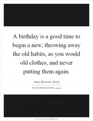 A birthday is a good time to begin a new; throwing away the old habits, as you would old clothes, and never putting them again Picture Quote #1