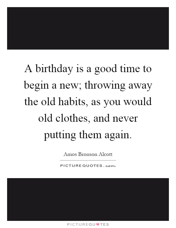 A birthday is a good time to begin a new; throwing away the old habits, as you would old clothes, and never putting them again Picture Quote #1