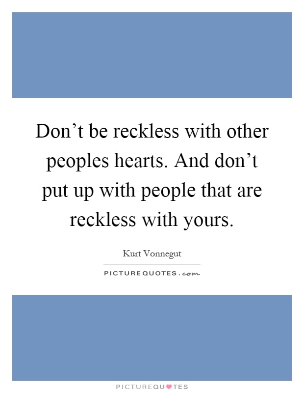 Don't be reckless with other peoples hearts. And don't put up with people that are reckless with yours Picture Quote #1
