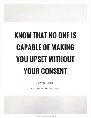 Know that no one is capable of making you upset without your consent Picture Quote #1