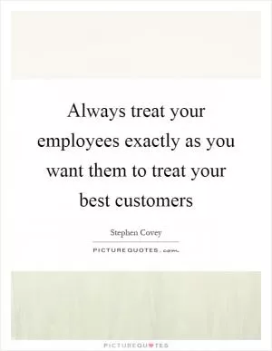 Always treat your employees exactly as you want them to treat your best customers Picture Quote #1