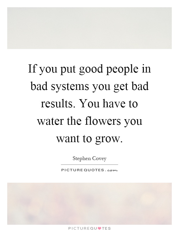 If you put good people in bad systems you get bad results. You have to water the flowers you want to grow Picture Quote #1