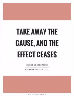 Take away the cause, and the effect ceases Picture Quote #1
