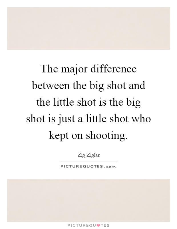 The major difference between the big shot and the little shot is the big shot is just a little shot who kept on shooting Picture Quote #1