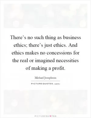 There’s no such thing as business ethics; there’s just ethics. And ethics makes no concessions for the real or imagined necessities of making a profit Picture Quote #1