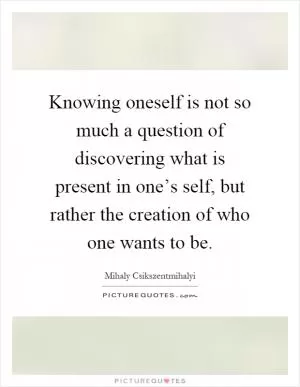 Knowing oneself is not so much a question of discovering what is present in one’s self, but rather the creation of who one wants to be Picture Quote #1