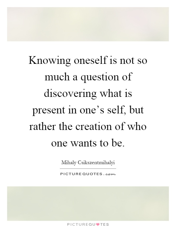Knowing oneself is not so much a question of discovering what is present in one's self, but rather the creation of who one wants to be Picture Quote #1