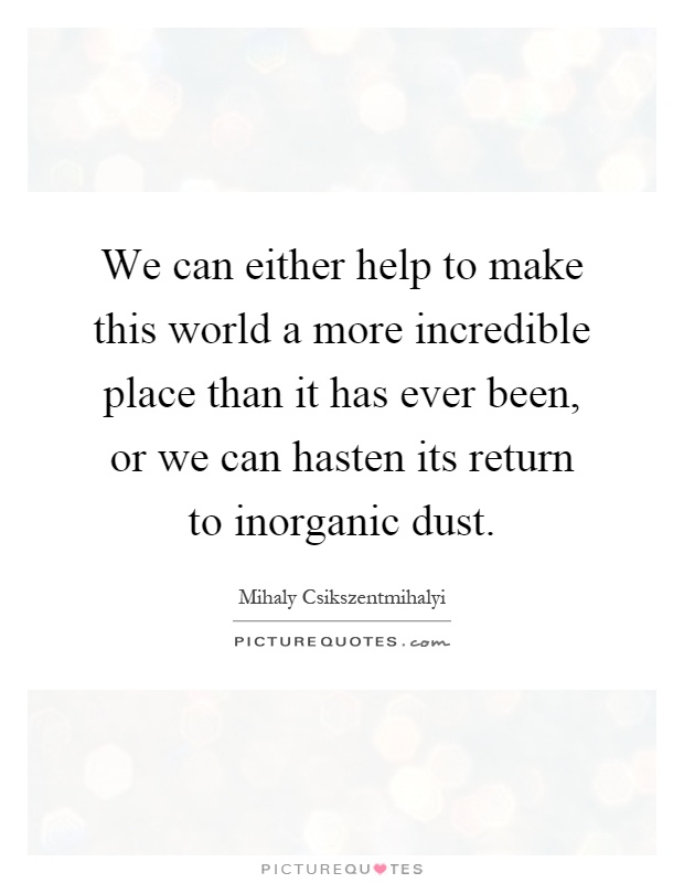 We can either help to make this world a more incredible place than it has ever been, or we can hasten its return to inorganic dust Picture Quote #1