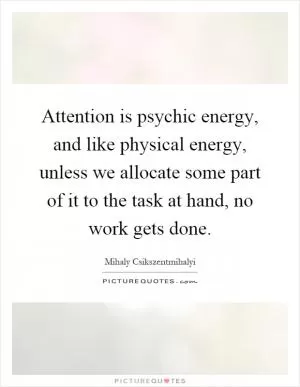 Attention is psychic energy, and like physical energy, unless we allocate some part of it to the task at hand, no work gets done Picture Quote #1