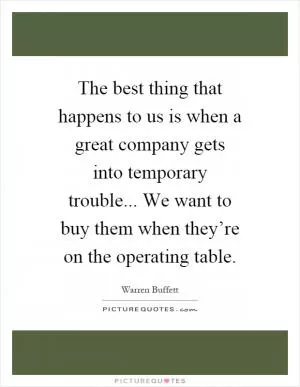 The best thing that happens to us is when a great company gets into temporary trouble... We want to buy them when they’re on the operating table Picture Quote #1