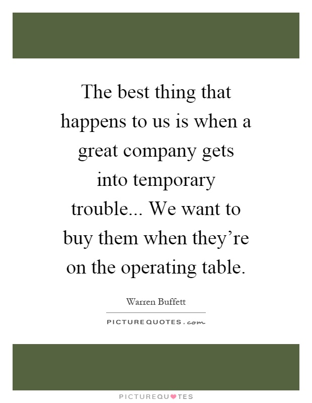 The best thing that happens to us is when a great company gets into temporary trouble... We want to buy them when they're on the operating table Picture Quote #1