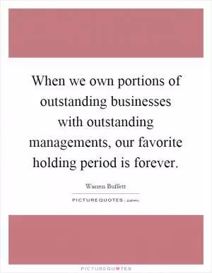 When we own portions of outstanding businesses with outstanding managements, our favorite holding period is forever Picture Quote #1