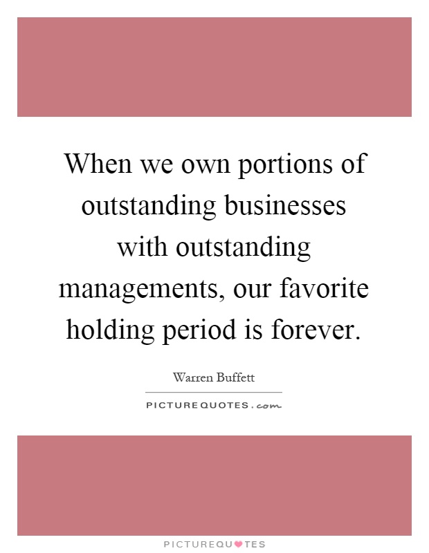 When we own portions of outstanding businesses with outstanding managements, our favorite holding period is forever Picture Quote #1