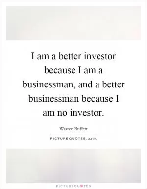 I am a better investor because I am a businessman, and a better businessman because I am no investor Picture Quote #1