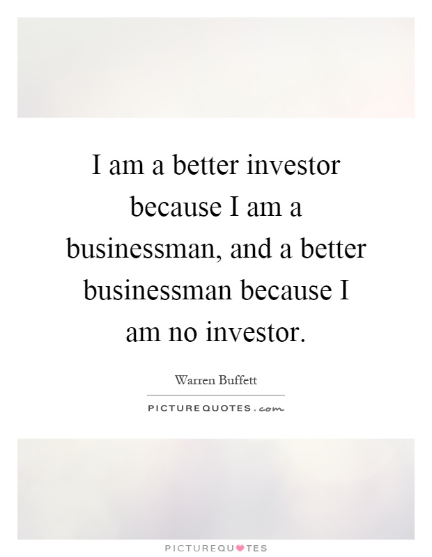 I am a better investor because I am a businessman, and a better businessman because I am no investor Picture Quote #1