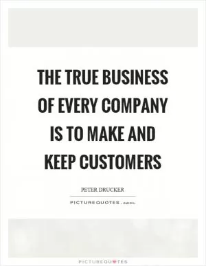 The true business of every company is to make and keep customers Picture Quote #1