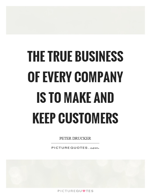 The true business of every company is to make and keep customers Picture Quote #1