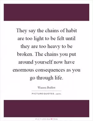 They say the chains of habit are too light to be felt until they are too heavy to be broken. The chains you put around yourself now have enormous consequences as you go through life Picture Quote #1