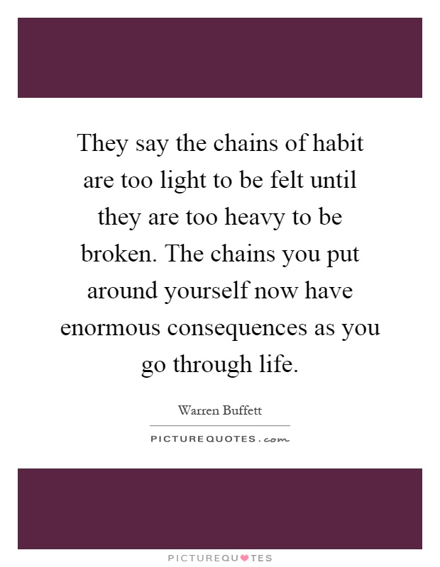 They say the chains of habit are too light to be felt until they are too heavy to be broken. The chains you put around yourself now have enormous consequences as you go through life Picture Quote #1