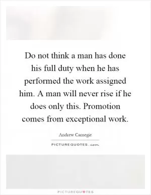 Do not think a man has done his full duty when he has performed the work assigned him. A man will never rise if he does only this. Promotion comes from exceptional work Picture Quote #1